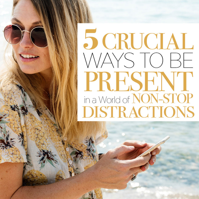 The 5 Crucial Ways to be present in a World of non-stop distractions
